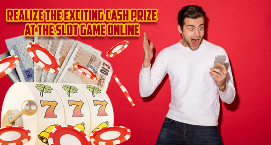 Realize the Exciting Cash Prize at the Slot Game Online