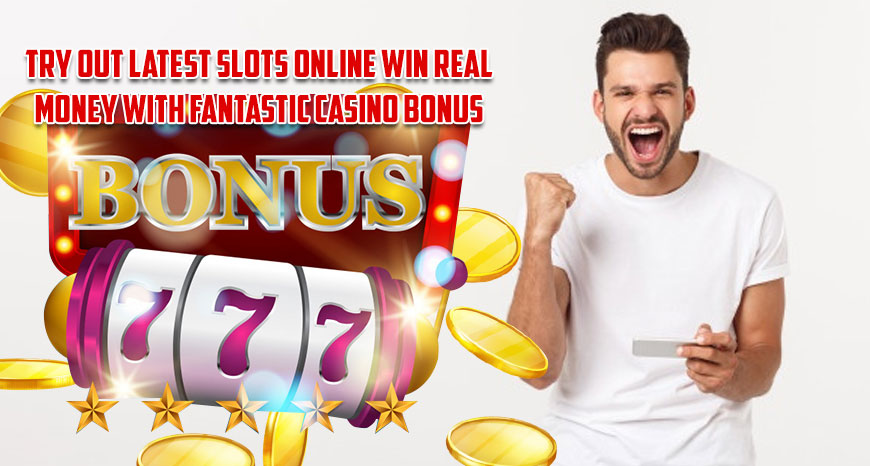 Try Out Latest Slots Online Win Real Money With Fantastic Casino Bonus